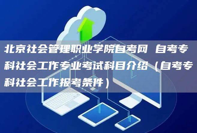 北京社会管理职业学院自考网 自考专科社会工作专业考试科目介绍（自考专科社会工作报考条件）(图1)