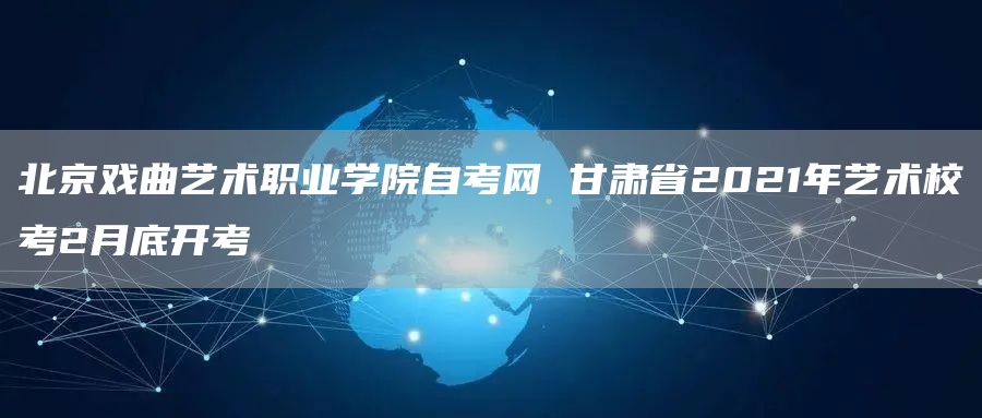 北京戏曲艺术职业学院自考网 甘肃省2021年艺术校考2月底开考(图1)