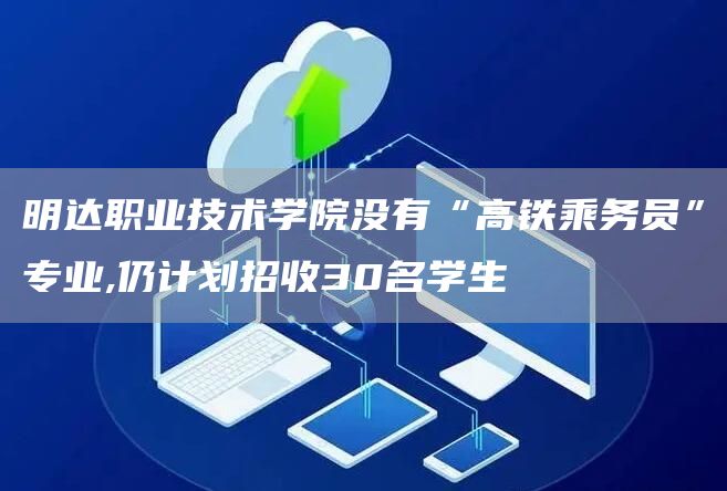 明达职业技术学院没有“高铁乘务员”专业,仍计划招收30名学生