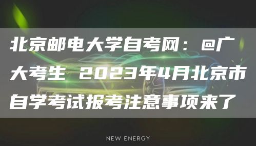 北京邮电大学自考网：@广大考生 2023年4月北京市自学考试报考注意事项来了