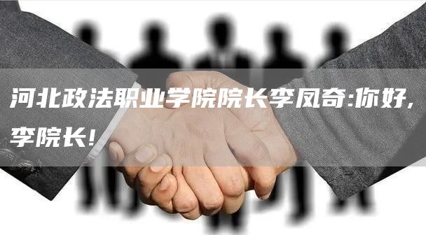 河北政法职业学院院长李凤奇:你好,李院长!(图1)