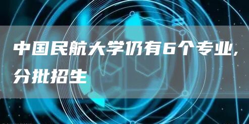 中国民航大学仍有6个专业,分批招生