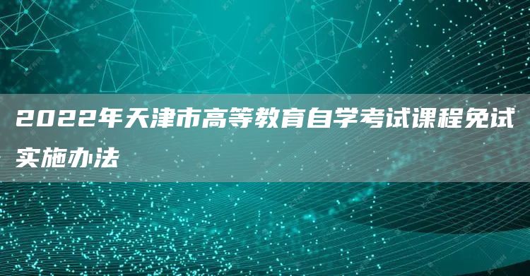 2022年天津市高等教育自学考试课程免试实施办法(图1)