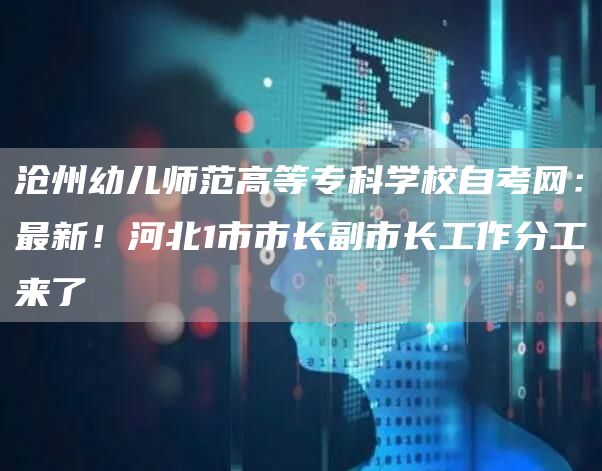 沧州幼儿师范高等专科学校自考网：最新！河北1市市长副市长工作分工来了