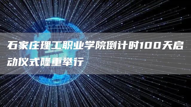 石家庄理工职业学院倒计时100天启动仪式隆重举行