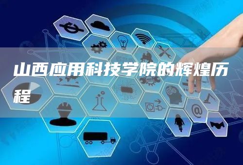 山西应用科技学院的辉煌历程