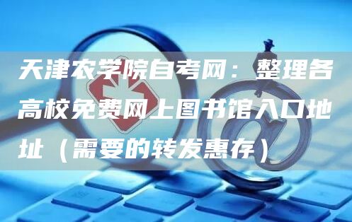 天津农学院自考网：整理各高校免费网上图书馆入口地址（需要的转发惠存）