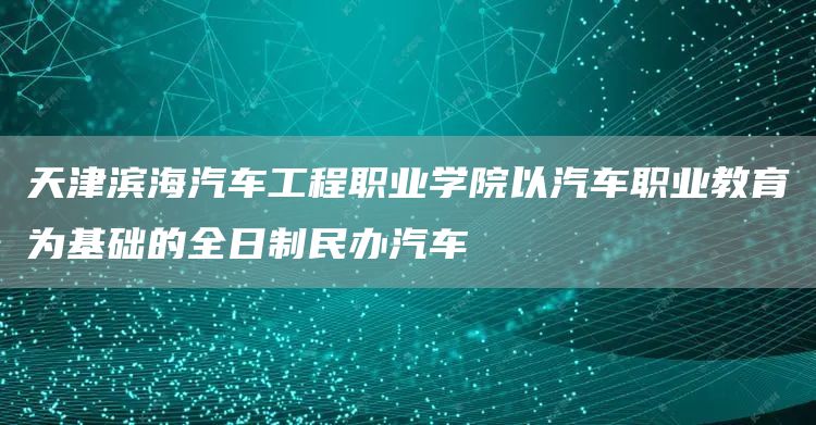 天津滨海汽车工程职业学院以汽车职业教育为基础的全日制民办汽车(图1)