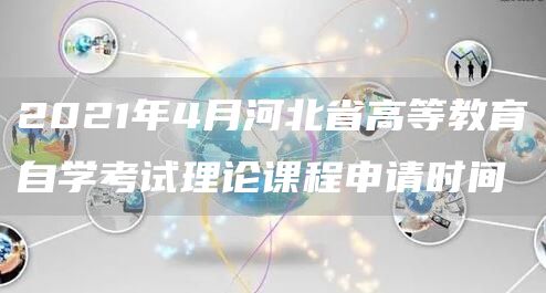 2021年4月河北省高等教育自学考试理论课程申请时间(图1)