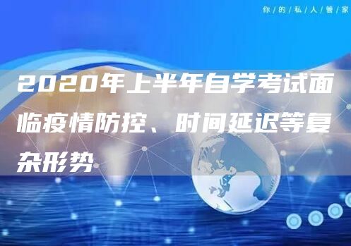 2020年上半年自学考试面临疫情防控、时间延迟等复杂形势