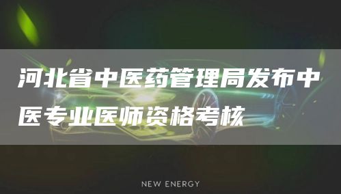 河北省中医药管理局发布中医专业医师资格考核(图1)