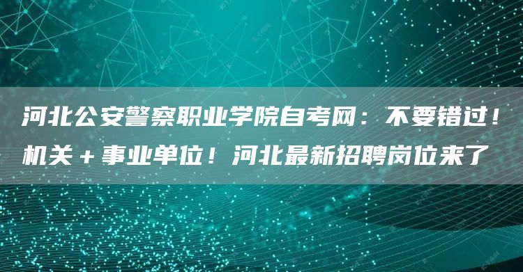 河北公安警察职业学院自考网：不要错过！机关＋事业单位！河北最新招聘岗位来了(图1)