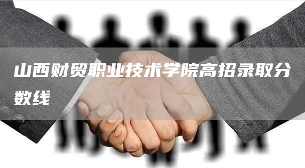 山西财贸职业技术学院高招录取分数线(图1)