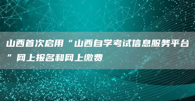 山西首次启用“山西自学考试信息服务平台”网上报名和网上缴费