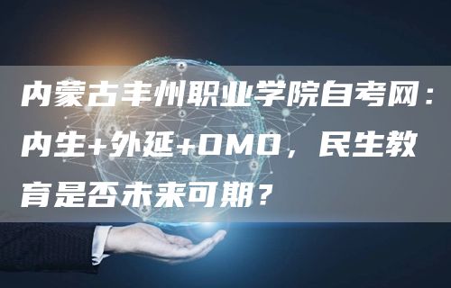 内蒙古丰州职业学院自考网：内生+外延+OMO，民生教育是否未来可期？