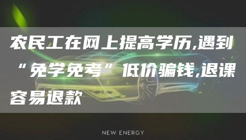 农民工在网上提高学历,遇到“免学免考”低价骗钱,退课容易退款(图1)