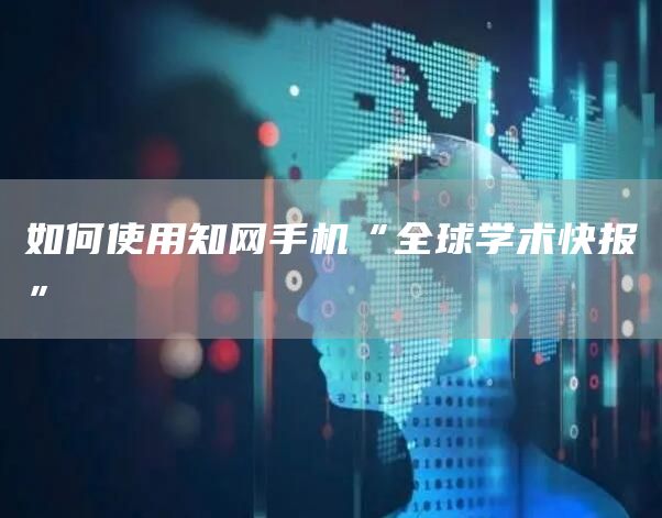 如何使用知网手机“全球学术快报”