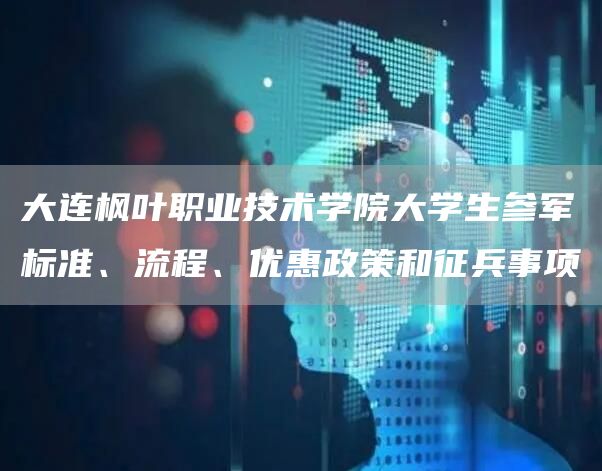 大连枫叶职业技术学院大学生参军标准、流程、优惠政策和征兵事项(图1)