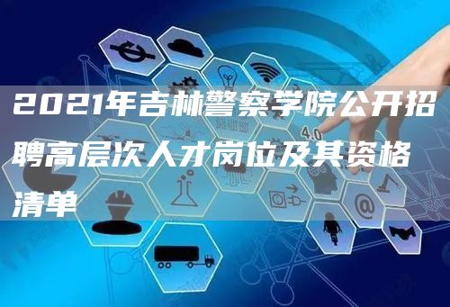 2021年吉林警察学院公开招聘高层次人才岗位及其资格清单