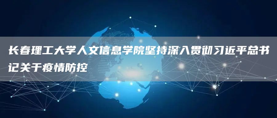 长春理工大学人文信息学院坚持深入贯彻习近平总书记关于疫情防控