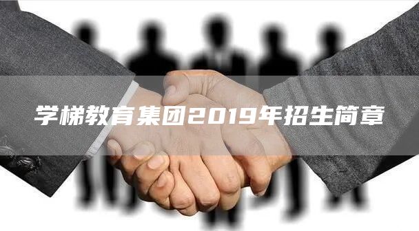 学梯教育集团2019年招生简章(图1)