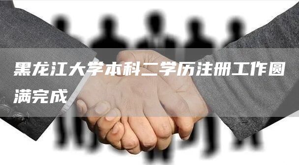 黑龙江大学本科二学历注册工作圆满完成