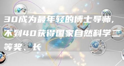 30成为最年轻的博士导师,不到40获得国家自然科学二等奖、长(图1)