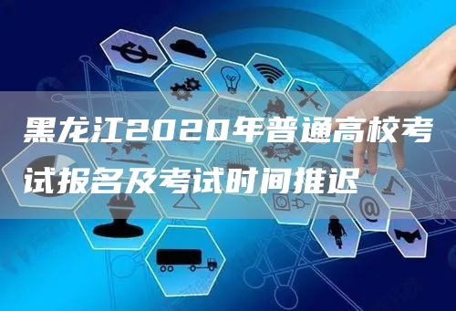 黑龙江2020年普通高校考试报名及考试时间推迟