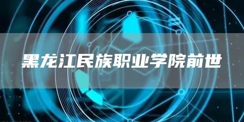 黑龙江民族职业学院前世(图1)