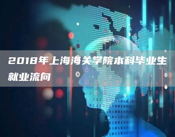 2018年上海海关学院本科毕业生就业流向