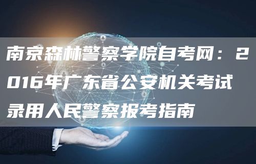 南京森林警察学院自考网：2016年广东省公安机关考试录用人民警察报考指南