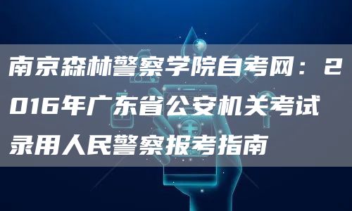 南京森林警察学院自考网：2016年广东省公安机关考试录用人民警察报考指南(图1)