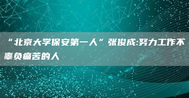 “北京大学保安第一人”张俊成:努力工作不辜负痛苦的人(图1)