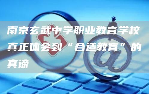 南京玄武中学职业教育学校真正体会到“合适教育”的真谛(图1)