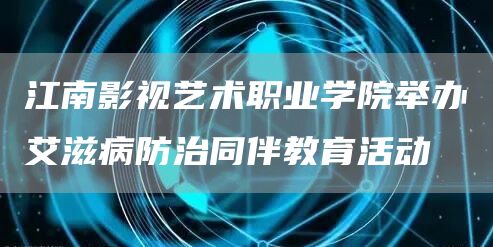 江南影视艺术职业学院举办艾滋病防治同伴教育活动(图1)