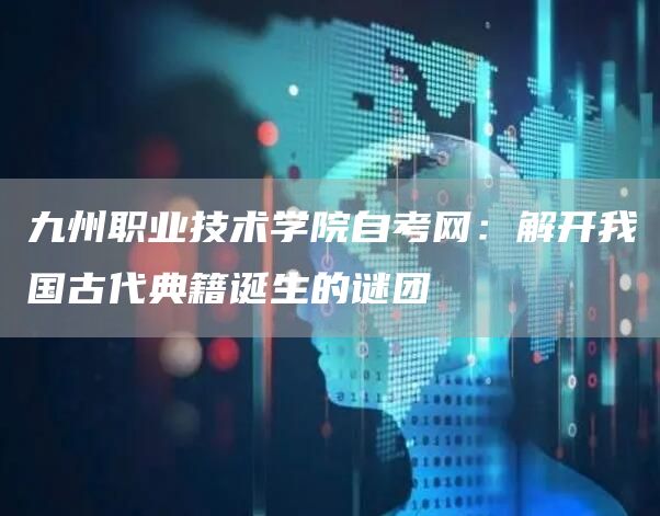 九州职业技术学院自考网：解开我国古代典籍诞生的谜团(图1)