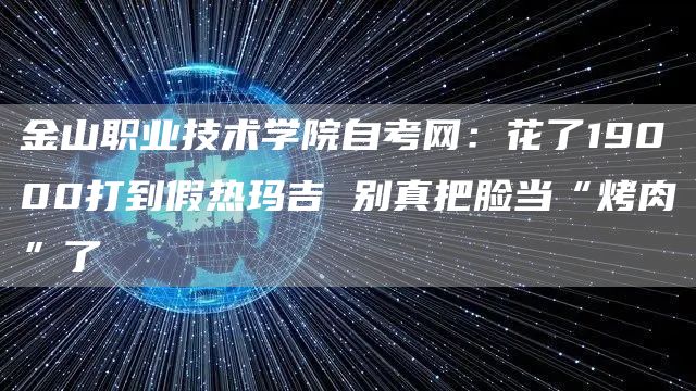 金山职业技术学院自考网：花了19000打到假热玛吉 别真把脸当“烤肉”了