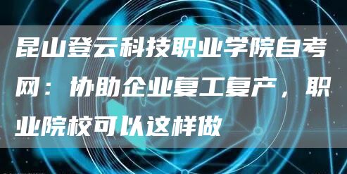 昆山登云科技职业学院自考网：协助企业复工复产，职业院校可以这样做