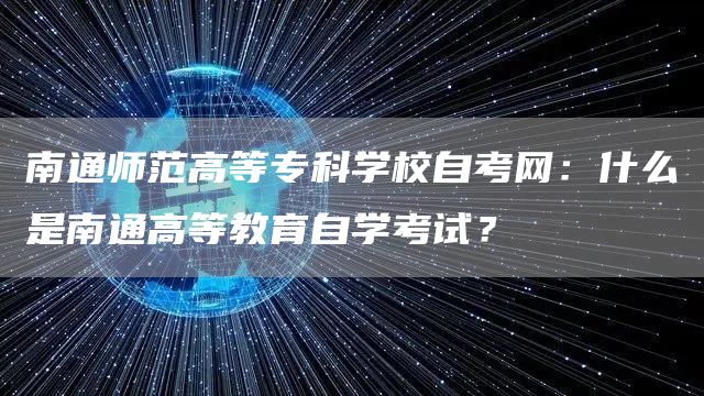 南通师范高等专科学校自考网：什么是南通高等教育自学考试？