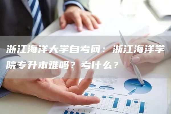 浙江海洋大学自考网：浙江海洋学院专升本难吗？考什么？(图1)