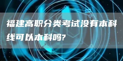 福建高职分类考试没有本科线可以本科吗?