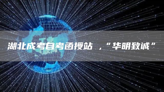 湖北成考自考函授站 ,“华明致诚”(图1)