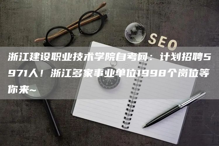 浙江建设职业技术学院自考网：计划招聘5971人！浙江多家事业单位1998个岗位等你来~