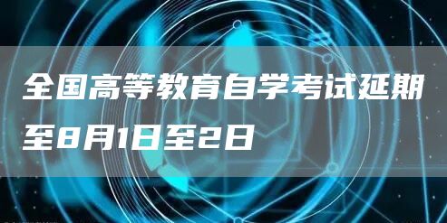 全国高等教育自学考试延期至8月1日至2日(图1)