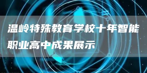 温岭特殊教育学校十年智能职业高中成果展示