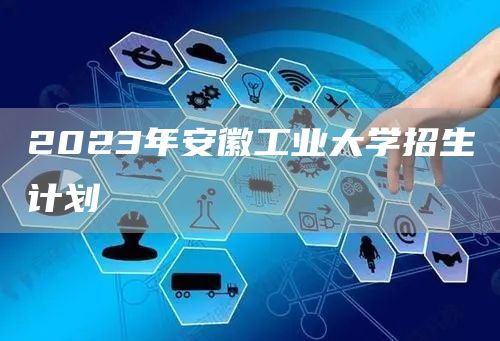 2023年安徽工业大学招生计划(图1)