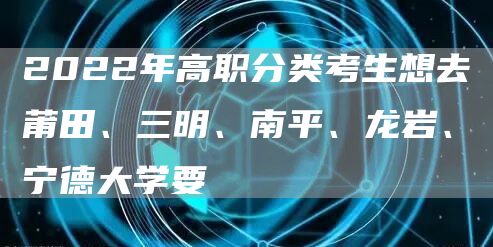 2022年高职分类考生想去莆田、三明、南平、龙岩、宁德大学要