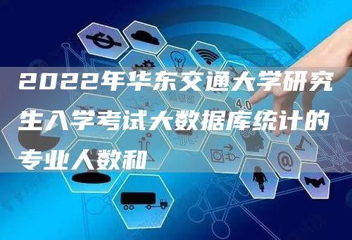 2022年华东交通大学研究生入学考试大数据库统计的专业人数和(图1)