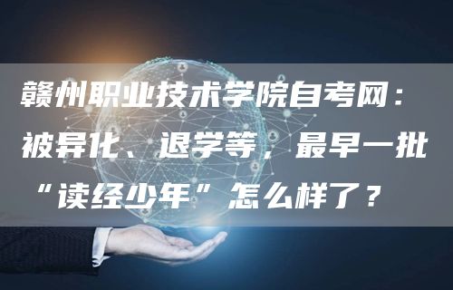 赣州职业技术学院自考网：被异化、退学等，最早一批“读经少年”怎么样了？(图1)