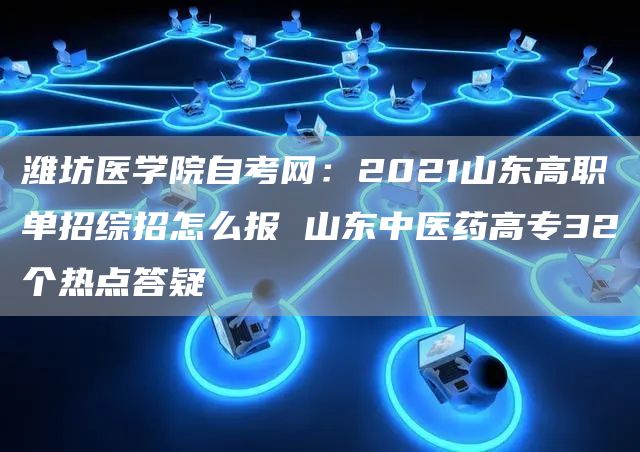 潍坊医学院自考网：2021山东高职单招综招怎么报 山东中医药高专32个热点答疑(图1)